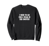 I need to go for a walk in the country Sweatshirt