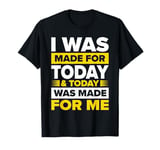 I Was Made for Today and to Day Was Made for Me T-Shirt