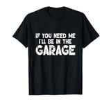 If You Need Me I'll Be In The Garage T-Shirt