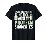 I Have Abs-olutely No Idea Where My Protein Shaker Is T-Shirt