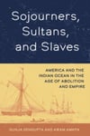 Sojourners, Sultans, and Slaves  America and the Indian Ocean in the Age of Abolition and Empire