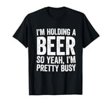 I'm Holding A Beer So Yeah I'm Pretty Busy T-Shirt T-Shirt