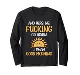 And Here We F-cking Go Again I Mean Good Morning Funny Long Sleeve T-Shirt