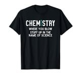 Chemistry Where You Blow Stuff Up In The Name Of Science T-Shirt