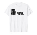 I FEEL HAPPY FOR YOU Funny White Lie Joke Party Costume T-Shirt