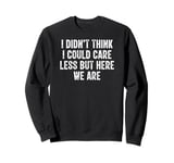 I Didn't Think I Could Care Less But Here We Are Sweatshirt