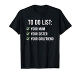 To Do List Your Mum Shirt To Do List Your Mum Your Sister T-Shirt