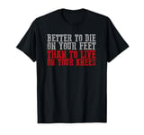 BETTER TO DIE ON YOUR FEET THAN LIVE ON YOUR KNEES T-Shirt