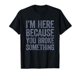 I'm Here Because You Broke Something T-Shirt