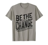 BE THE CHANGE! - A Bold Call for Action T-Shirt