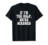 If I'm The Help We're Screwed Funny Saying Groovy T-Shirt