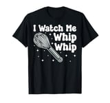 Bake Baking Whisk I Watch Me Whip Whip T-Shirt