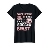 DON'T LET THE PRETTY FACE FOOL, I'M A Soccer BEAST Soccer T-Shirt