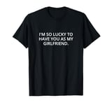 I'm so lucky to have you as my girlfriend. T-Shirt