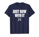 Just Row With It - Funny Rowing T Shirt