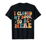 I Closed My Book To Be Here Funny Reading Books Lovers T-Shirt