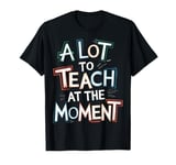 Teachers Day A Lot To Teach At The Moment Teaching Teachers T-Shirt