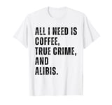 All I Need Is Coffee True Crime Alibis Murder Crime lover T-Shirt