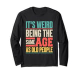 It’s Weird Being the Same Age as Old People Long Sleeve T-Shirt