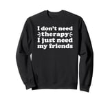 I Don't Need Therapy I Just Need My Friends I Love my Friend Sweatshirt