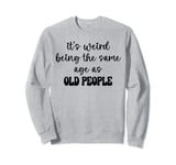 It's Weird Being The Same Age As Old People Funny Sarcastic Sweatshirt