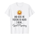 Here We F-cking Go Again I Mean Good Morning Funny Saying T-Shirt