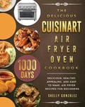 Shelly Gonzalez Gonzalez, The Delicious Cuisinart Air Fryer Oven Cookbook: 1000-Day Delicious, healthy, appealing, and easy to make, Recipes for beginners