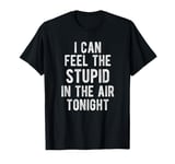 I Can Feel the Stupid in the Air Tonight Funny Anti-Social T-Shirt