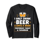 I Only Drink Beer 3 Days A Week Yesterday Today And Tomorrow Long Sleeve T-Shirt