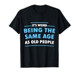 It's Weird Being The Same Age As Old People Funny T-Shirt