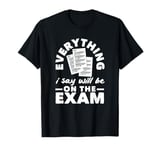 Everything I Say Will Be On The Exam Funny Teacher T-Shirt