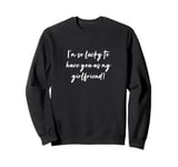 I'm so lucky to have you as my girlfriend! Sweatshirt