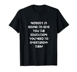 Nobody is going to give you the education you need T-Shirt