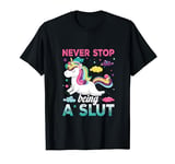 Never Stop Being A Slut Unicorn Funny Adult Humor Saying T-Shirt