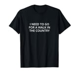 I need to go for a walk in the country T-Shirt