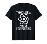 Science Chemistry Think Like A Proton Stay Positive T-Shirt