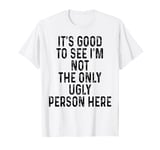 It's Good to See I'm Not The Only Ugly Person Here T-Shirt