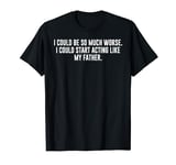 I Could Be So Much Worse I Could Start Acting Like My Father T-Shirt