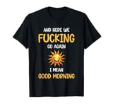 Here We F-cking Go Again I Mean Good Morning Funny Saying T-Shirt