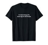 It's Weird Being The Same Age As Old People T-Shirt