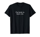 I'm lucky to know you T-Shirt