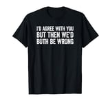 I'd agree with you but then We'd both be wrong T-Shirt