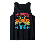 40 Hours A Week Is A Part Time Job ----- Tank Top