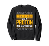 Science Think Like A Proton Stay Positive Scientist Sweatshirt