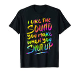 I like the sound you make when you shut up - Funny Saying T-Shirt