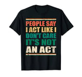 Mens People Say I Act Like I Don't Care It's Not An Act Funny T-Shirt