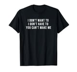 I Don't Want To I Don't Have To You Can't Make Me T-Shirt