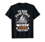 To Ride Or Not To Ride That Is A Stupid Question Motorbike T-Shirt