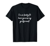 I'm so lucky to have you as my girlfriend! T-Shirt