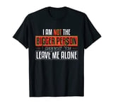 I'm Not The Bigger Person I Suggest You Leave Me Alone T-Shirt